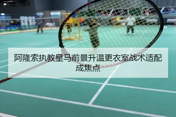 阿隆索执教皇马前景升温更衣室战术适配成焦点