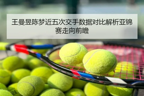 王曼昱陈梦近五次交手数据对比解析亚锦赛走向前瞻